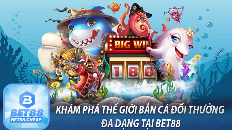 Khám phá thế giới bắn cá đổi thưởng đa dạng tại Bet88